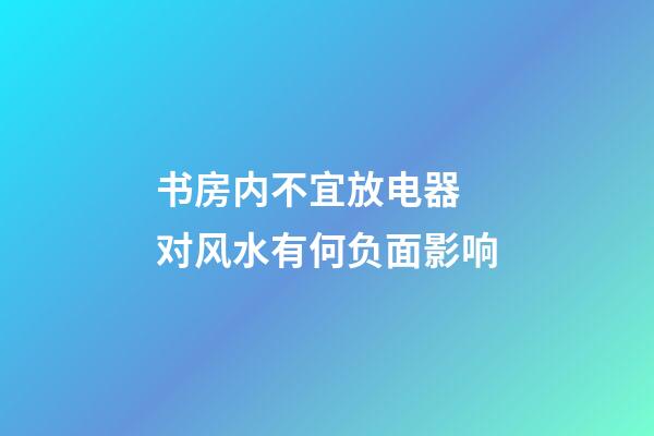 书房内不宜放电器 对风水有何负面影响